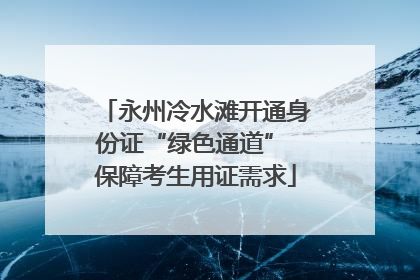 永州冷水滩开通身份证“绿色通道” 保障考生用证需求