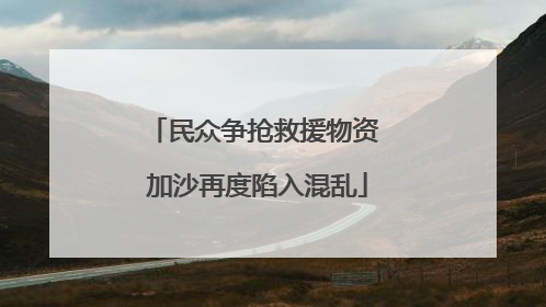 民众争抢救援物资 加沙再度陷入混乱