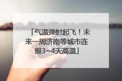 气温弹射起飞！未来一周济南等城市连报3~4天高温