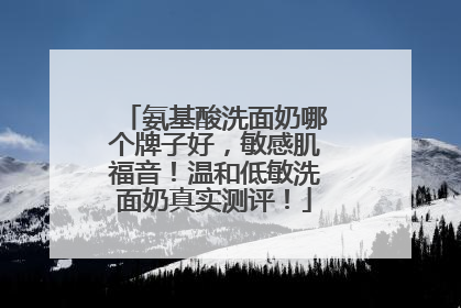 氨基酸洗面奶哪个牌子好，敏感肌福音！温和低敏洗面奶真实测评！
