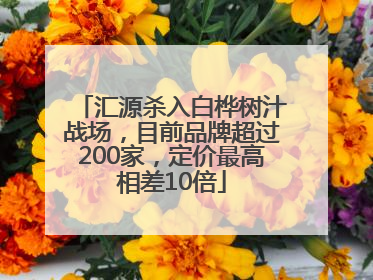 汇源杀入白桦树汁战场，目前品牌超过200家，定价最高相差10倍