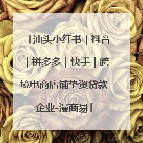 汕头小红书｜抖音｜拼多多｜快手｜跨境电商店铺垫资贷款企业-漫商易