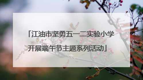 江油市坚勇五一二实验小学开展端午节主题系列活动