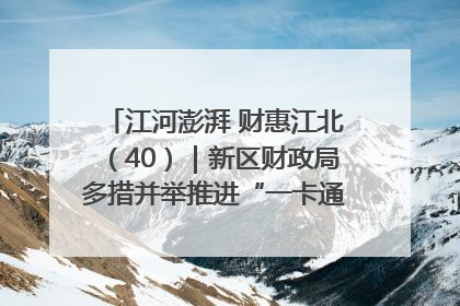 江河澎湃 财惠江北（40）｜新区财政局多措并举推进“一卡通”管理 保障惠民惠农补贴精准高效发放