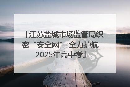 江苏盐城市场监管局织密“安全网” 全力护航2025年高中考