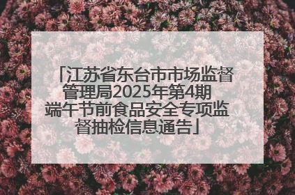 江苏省东台市市场监督管理局2025年第4期端午节前食品安全专项监督抽检信息通告