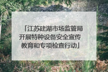 江苏建湖市场监管局开展特种设备安全宣传教育和专项检查行动