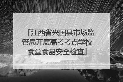 江西省兴国县市场监管局开展高考考点学校食堂食品安全检查