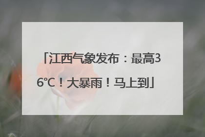 江西气象发布：最高36℃！大暴雨！马上到
