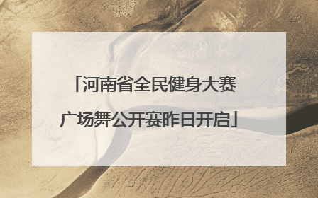 河南省全民健身大赛 广场舞公开赛昨日开启