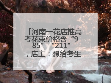 河南一花店推高考花束价格含“985”“211”，店主：想给考生带来好运