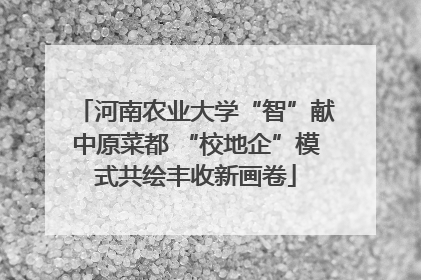 河南农业大学“智”献中原菜都 “校地企”模式共绘丰收新画卷