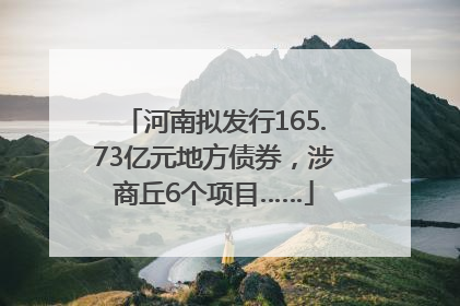 河南拟发行165.73亿元地方债券，涉商丘6个项目……