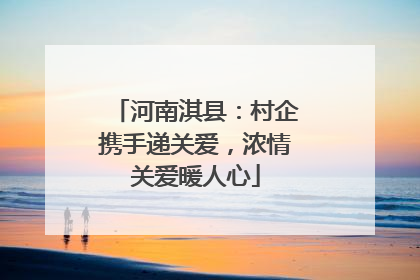 河南淇县：村企携手递关爱，浓情关爱暖人心