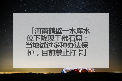河南鹤壁一水库水位下降现千佛石窟：当地试过多种办法保护，目前禁止打卡