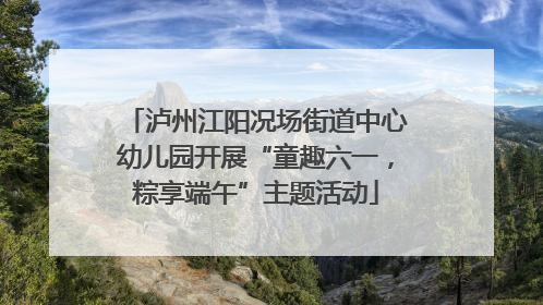 泸州江阳况场街道中心幼儿园开展“童趣六一，粽享端午”主题活动