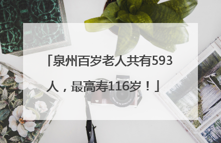 泉州百岁老人共有593人，最高寿116岁！