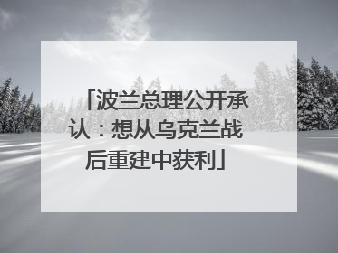 波兰总理公开承认：想从乌克兰战后重建中获利