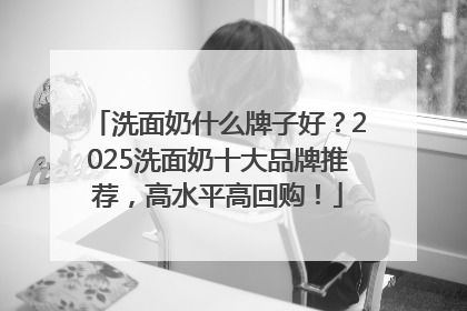 洗面奶什么牌子好？2025洗面奶十大品牌推荐，高水平高回购！
