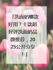 洗面奶哪款好用？十款超好评洗面奶品牌推荐，2025公开分享！