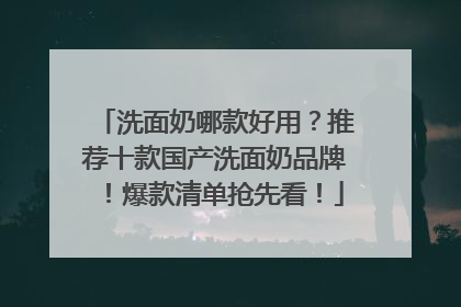 洗面奶哪款好用？推荐十款国产洗面奶品牌！爆款清单抢先看！