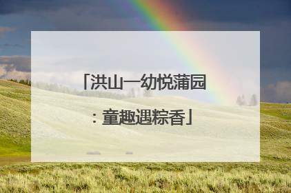 洪山一幼悦蒲园：童趣遇粽香