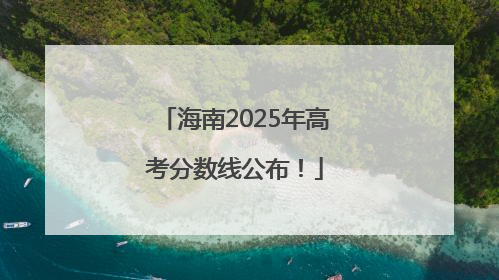 海南2025年高考分数线公布！