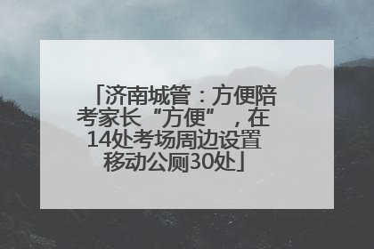 济南城管：方便陪考家长“方便”，在14处考场周边设置移动公厕30处