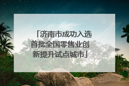 济南市成功入选首批全国零售业创新提升试点城市
