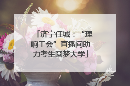 济宁任城：“理响工会”直播间助力考生圆梦大学