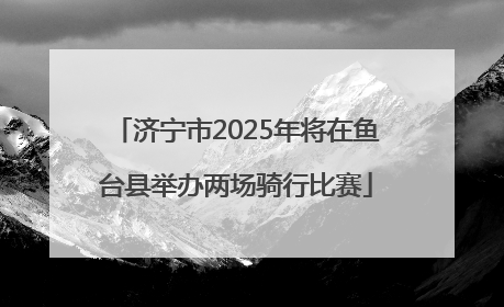 济宁市2025年将在鱼台县举办两场骑行比赛