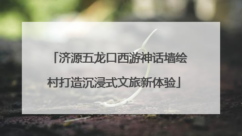 济源五龙口西游神话墙绘村打造沉浸式文旅新体验