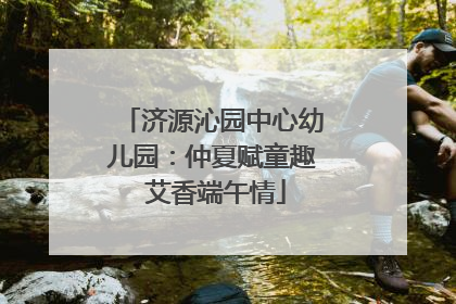 济源沁园中心幼儿园：仲夏赋童趣 艾香端午情