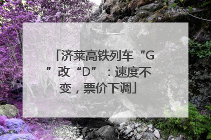 济莱高铁列车“G”改“D”：速度不变，票价下调