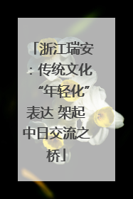 浙江瑞安：传统文化“年轻化”表达 架起中日交流之桥