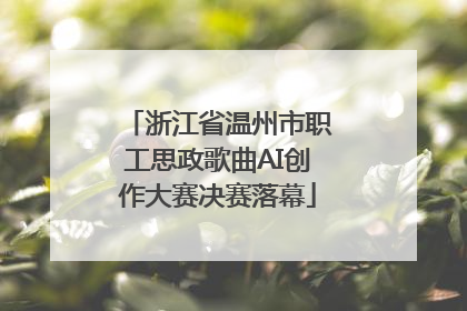 浙江省温州市职工思政歌曲AI创作大赛决赛落幕