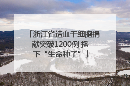 浙江省造血干细胞捐献突破1200例 播下“生命种子”