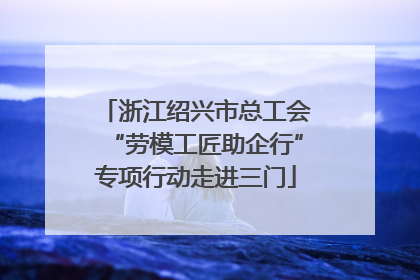 浙江绍兴市总工会“劳模工匠助企行”专项行动走进三门