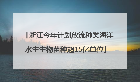 浙江今年计划放流种类海洋水生生物苗种超15亿单位
