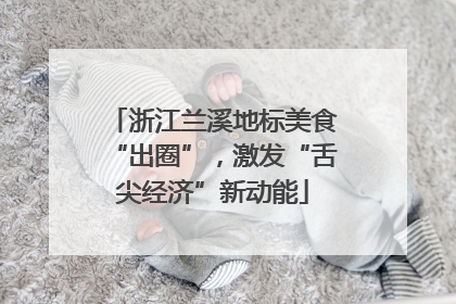 浙江兰溪地标美食“出圈”，激发“舌尖经济”新动能