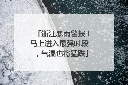 浙江暴雨警报！马上进入最强时段，气温也将猛跌