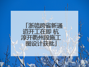 浙赣跨省新通道开工在即 杭淳开衢州段施工图设计获批