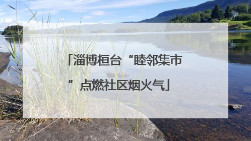 淄博桓台“睦邻集市”点燃社区烟火气