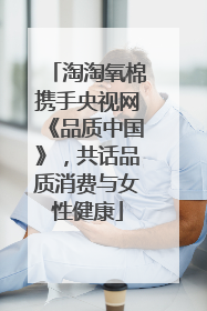 淘淘氧棉携手央视网《品质中国》，共话品质消费与女性健康