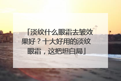 淡纹什么眼霜去皱效果好？十大好用的淡纹眼霜，这把坦白局