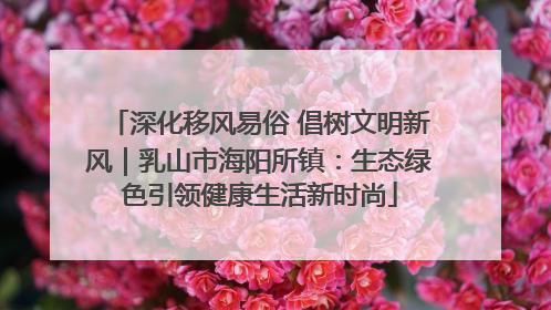深化移风易俗 倡树文明新风｜乳山市海阳所镇：生态绿色引领健康生活新时尚