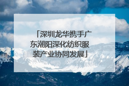 深圳龙华携手广东潮阳深化纺织服装产业协同发展