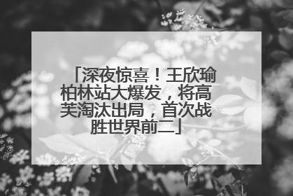 深夜惊喜！王欣瑜柏林站大爆发，将高芙淘汰出局，首次战胜世界前二