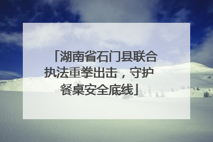 湖南省石门县联合执法重拳出击，守护餐桌安全底线