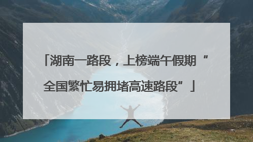 湖南一路段，上榜端午假期“全国繁忙易拥堵高速路段”